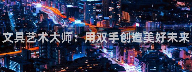 九游会网页版官网：文具艺术大师：用双手创