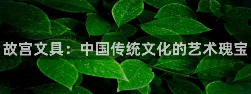 九游会平台体育：故宫文具：中国传统文化的