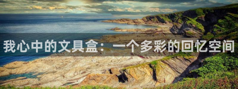 九游会游：我心中的文具盒：一个多彩的回忆