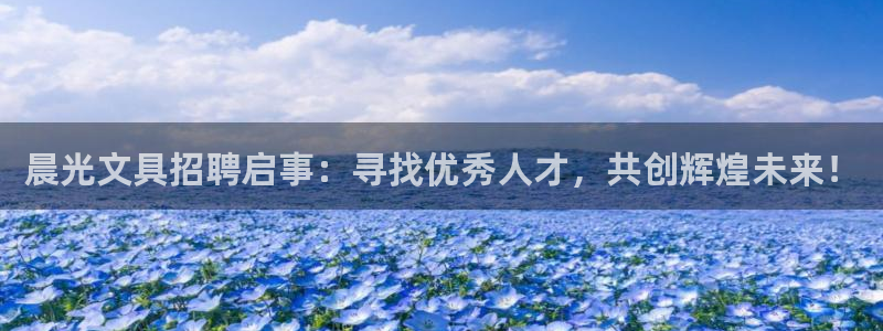 九游会 ag：晨光文具招聘启事：寻找优秀