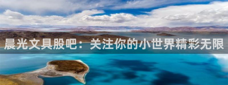 九游会国际集团：晨光文具股吧：关注你的小