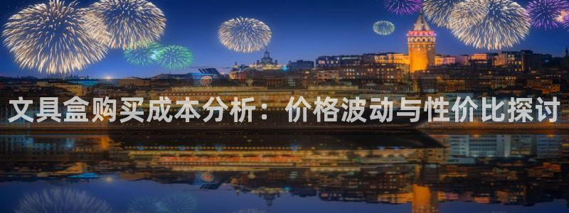 九游会全站登录：文具盒购买成本分析：价格